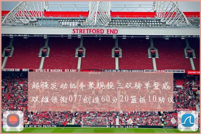 超强发动机齐聚现役三双榜单登威双雄领衔077创造60分20篮板10助攻奇迹