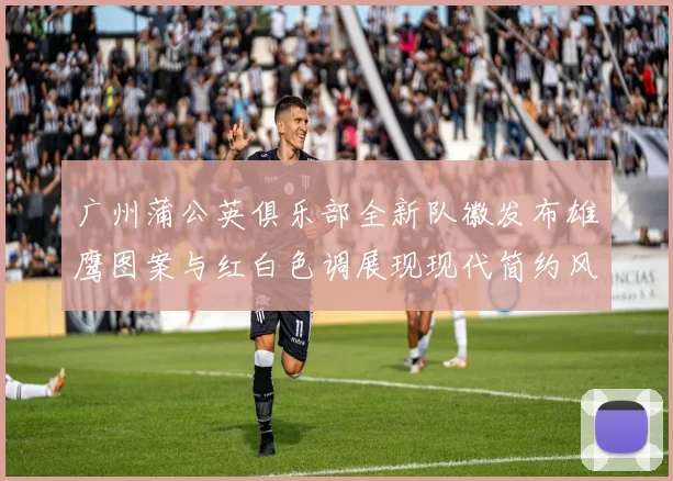广州蒲公英俱乐部全新队徽发布雄鹰图案与红白色调展现现代简约风格