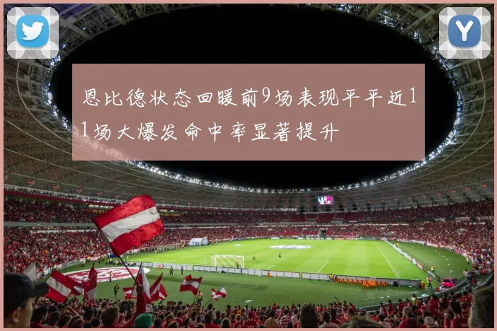 恩比德状态回暖前9场表现平平近11场大爆发命中率显著提升