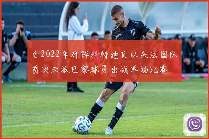 自2022年对阵科特迪瓦以来法国队首次未派巴黎球员出战单场比赛