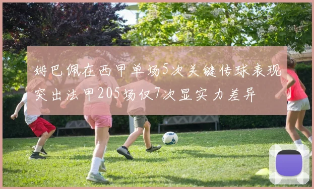 姆巴佩在西甲单场5次关键传球表现突出法甲205场仅7次显实力差异