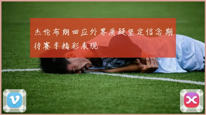 杰伦布朗回应外界质疑坚定信念期待赛季精彩表现