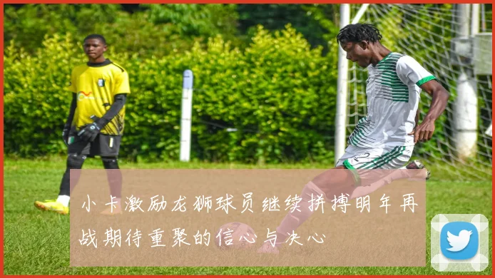 小卡激励龙狮球员继续拼搏明年再战期待重聚的信心与决心