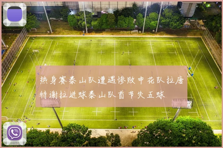 热身赛泰山队遭遇惨败申花队拉唐特谢拉进球泰山队首节失五球
