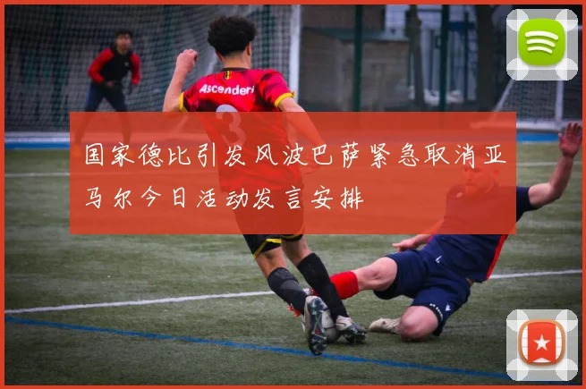 国家德比引发风波巴萨紧急取消亚马尔今日活动发言安排