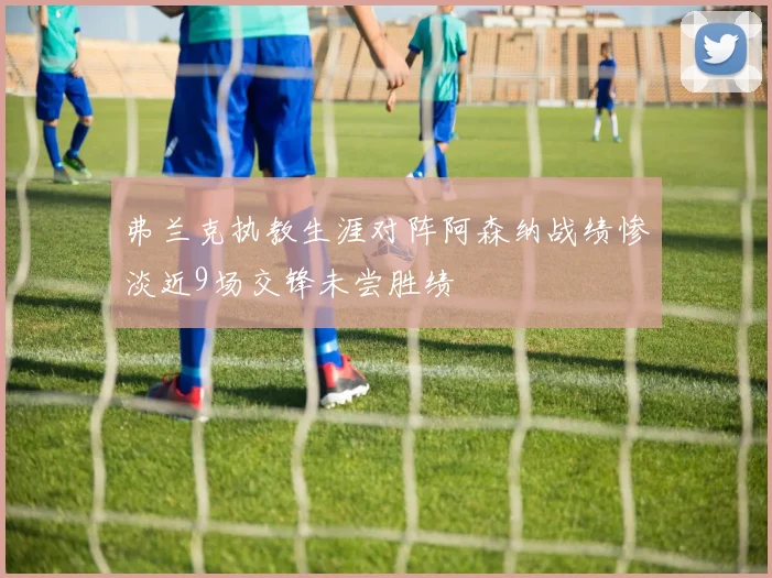 弗兰克执教生涯对阵阿森纳战绩惨淡近9场交锋未尝胜绩