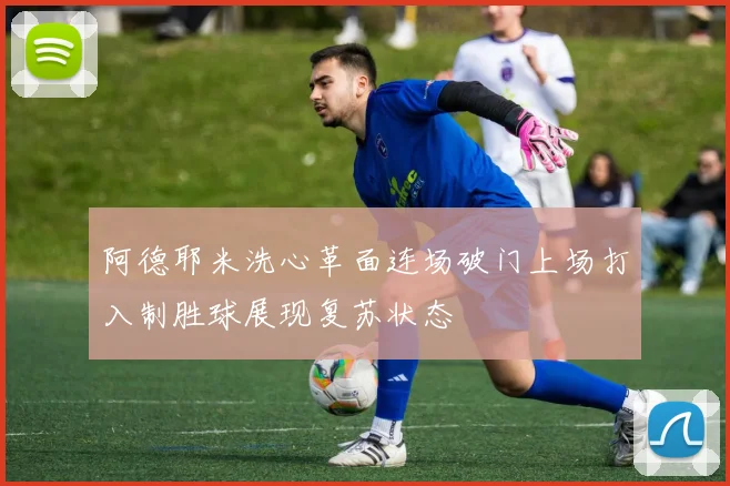 阿德耶米洗心革面连场破门上场打入制胜球展现复苏状态