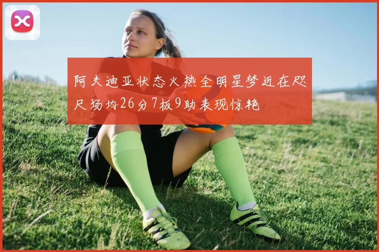 阿夫迪亚状态火热全明星梦近在咫尺场均26分7板9助表现惊艳