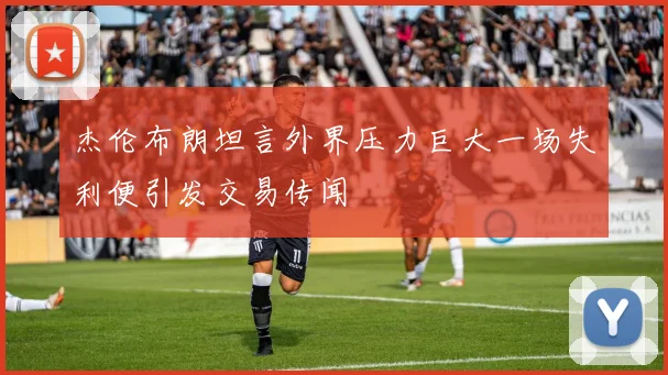 杰伦布朗坦言外界压力巨大一场失利便引发交易传闻