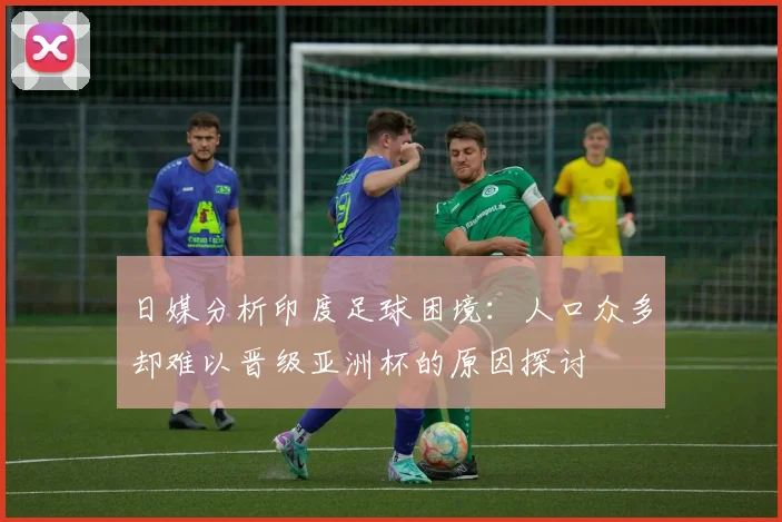 日媒分析印度足球困境：人口众多却难以晋级亚洲杯的原因探讨