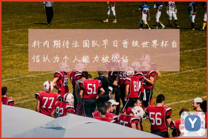 科内期待法国队早日晋级世界杯自信认为个人能力被低估