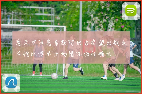 意天空消息索默阿坎吉有望出战米兰德比博尼出场情况仍待确认