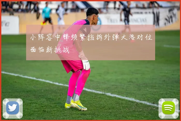 小阵容中锋频繁挡拆外弹大洛对位面临新挑战