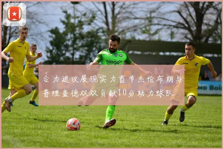合力进攻展现实力首节杰伦布朗与普理查德双双贡献10分助力球队