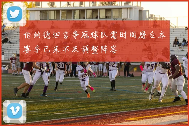 伦纳德坦言争冠球队需时间磨合本赛季已来不及调整阵容
