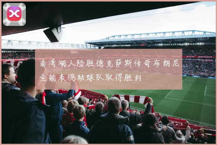 南湾湖人险胜德克萨斯传奇布朗尼全能表现助球队取得胜利