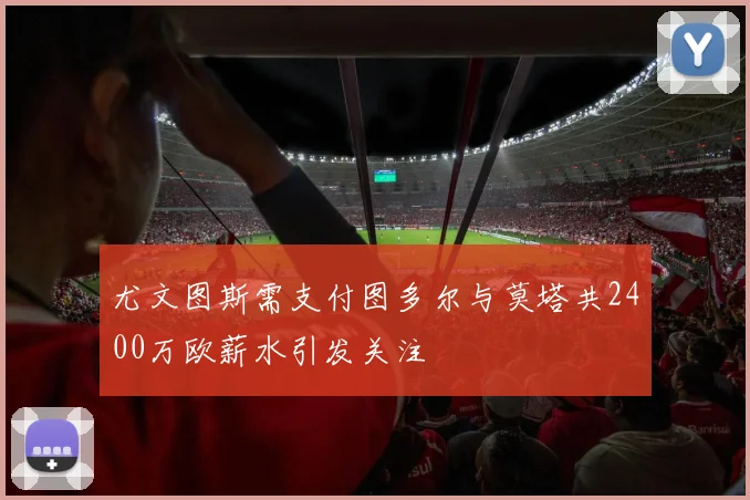 尤文图斯需支付图多尔与莫塔共2400万欧薪水引发关注