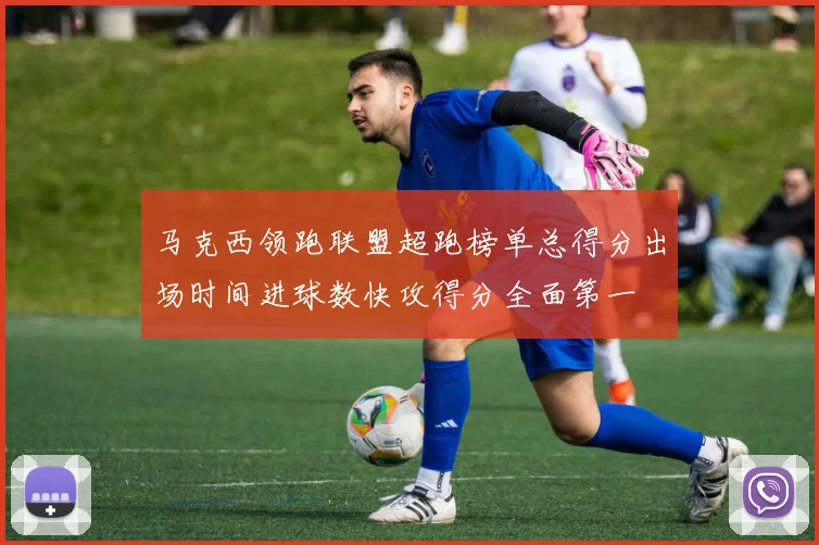 马克西领跑联盟超跑榜单总得分出场时间进球数快攻得分全面第一