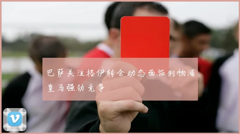 巴萨关注格伊转会动态面临利物浦皇马强劲竞争
