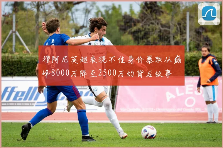 穆阿尼英超表现不佳身价暴跌从巅峰8000万降至2500万的背后故事