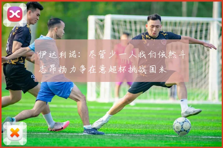 伊达利诺：尽管少一人我们依然斗志昂扬力争在意超杯挑战国米
