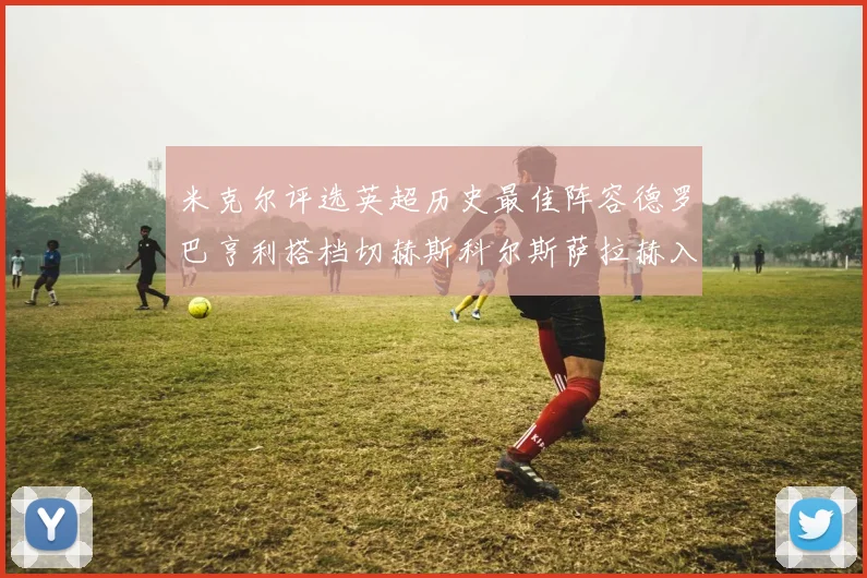米克尔评选英超历史最佳阵容德罗巴亨利搭档切赫斯科尔斯萨拉赫入选