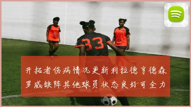 开拓者伤病情况更新利拉德亨德森罗威缺阵其他球员状态良好可全力出战