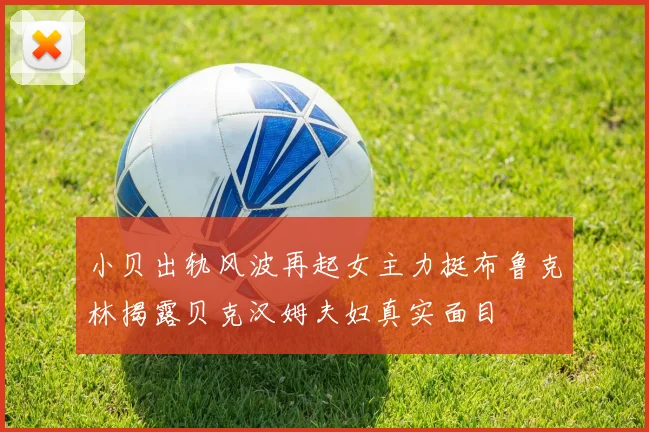 小贝出轨风波再起女主力挺布鲁克林揭露贝克汉姆夫妇真实面目