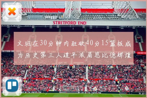 文班在30分钟内狂砍40分15篮板成为历史第三人追平浓眉恩比德辉煌纪录